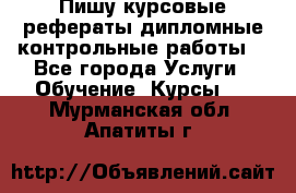 Пишу курсовые,рефераты,дипломные,контрольные работы  - Все города Услуги » Обучение. Курсы   . Мурманская обл.,Апатиты г.